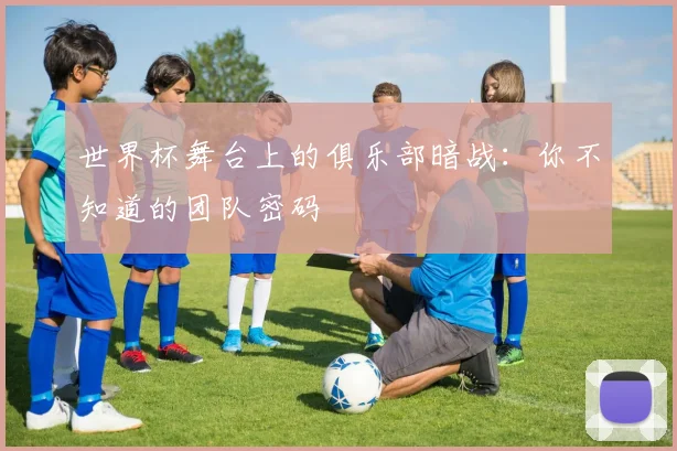 世界杯舞台上的俱乐部暗战：你不知道的团队密码
