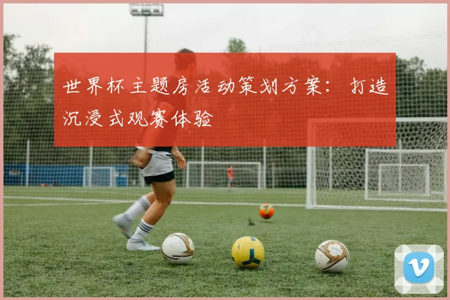 世界杯主题房活动策划方案：打造沉浸式观赛体验