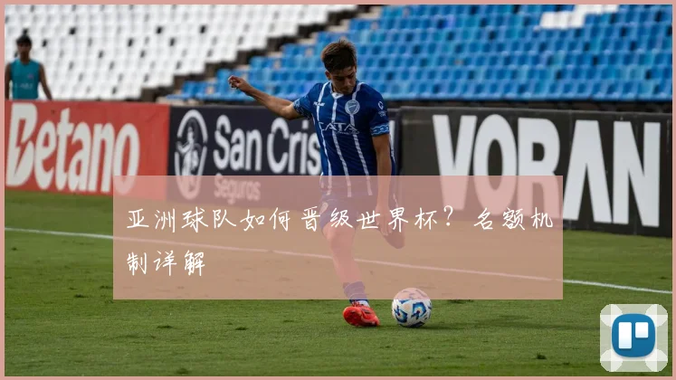 亚洲球队如何晋级世界杯？名额机制详解