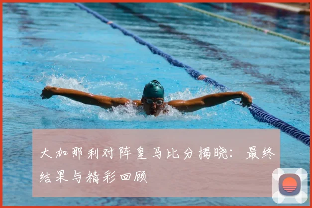 大加那利对阵皇马比分揭晓：最终结果与精彩回顾