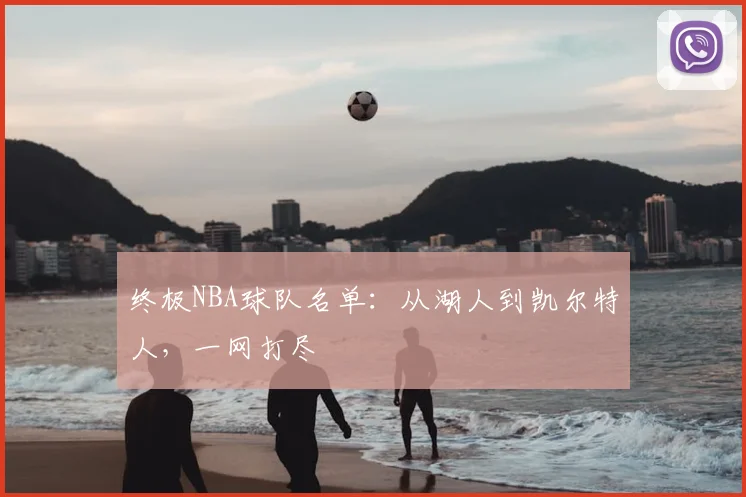 终极NBA球队名单：从湖人到凯尔特人，一网打尽