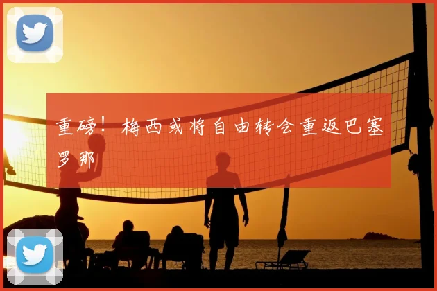 重磅！梅西或将自由转会重返巴塞罗那