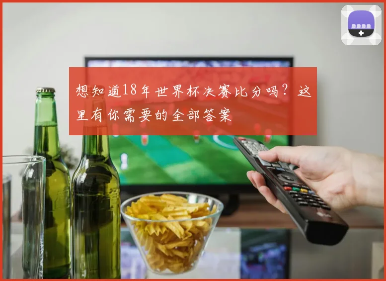 想知道18年世界杯决赛比分吗？这里有你需要的全部答案