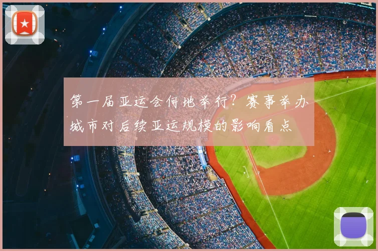 第一届亚运会何地举行？赛事举办城市对后续亚运规模的影响看点
