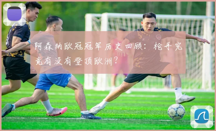 阿森纳欧冠冠军历史回顾：枪手究竟有没有登顶欧洲？