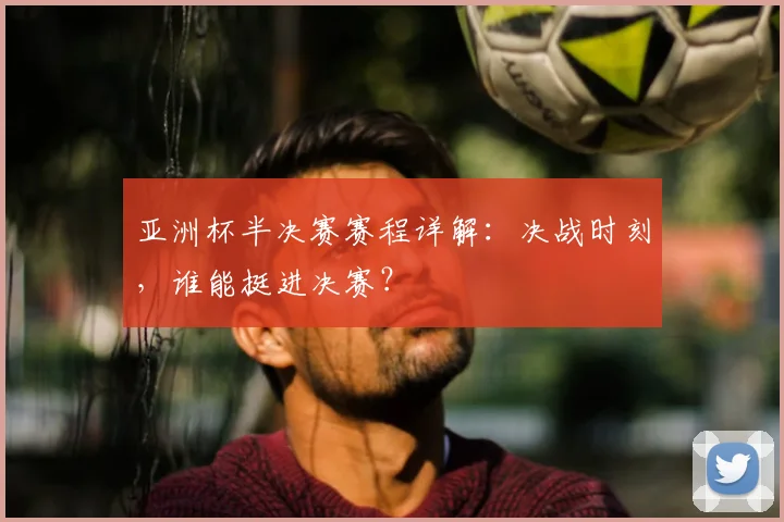 亚洲杯半决赛赛程详解：决战时刻，谁能挺进决赛？