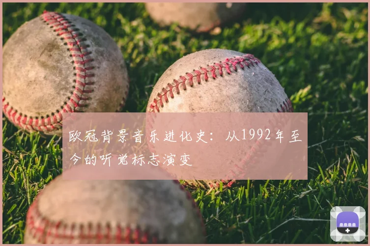 欧冠背景音乐进化史：从1992年至今的听觉标志演变
