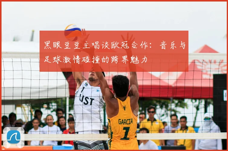 黑眼豆豆主唱谈欧冠合作：音乐与足球激情碰撞的跨界魅力