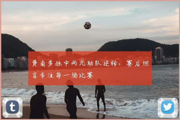 费南多独中两元助队逆转，赛后坦言专注每一场比赛