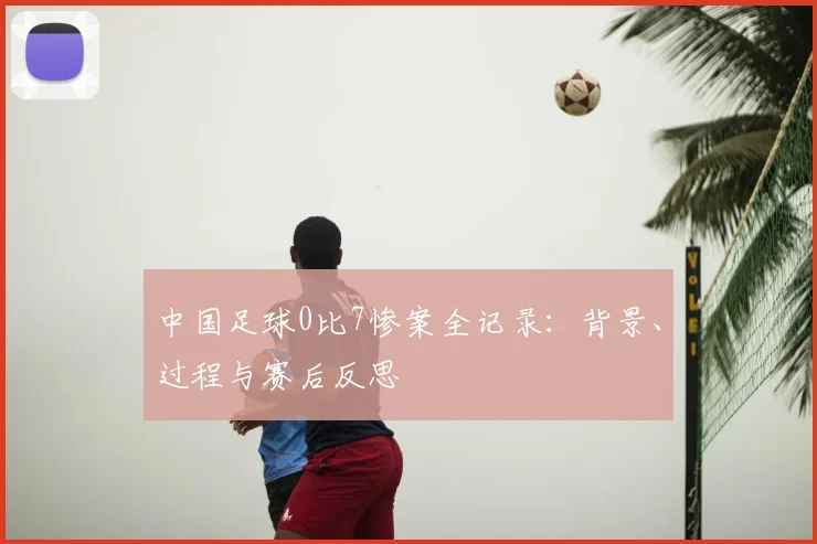 中国足球0比7惨案全记录：背景、过程与赛后反思