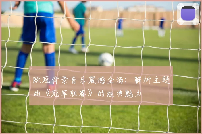 欧冠背景音乐震撼全场：解析主题曲《冠军联赛》的经典魅力