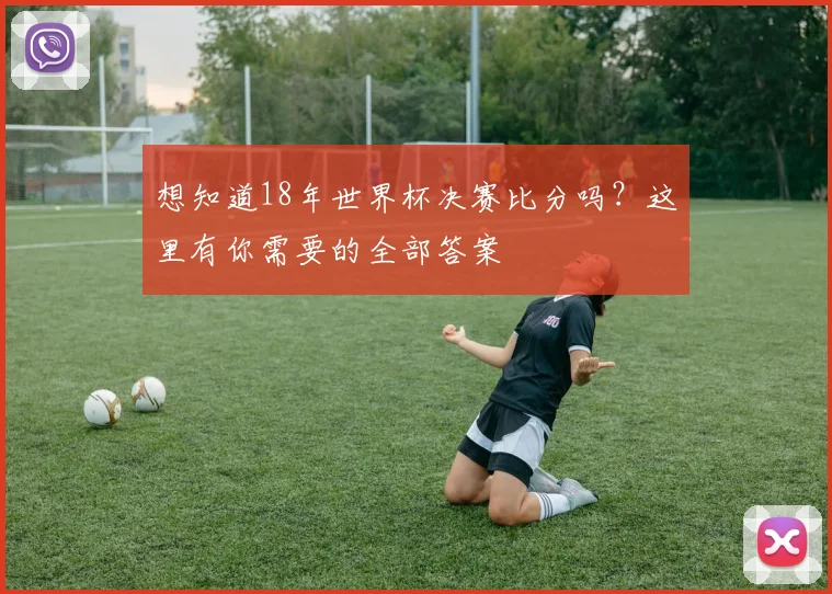 想知道18年世界杯决赛比分吗？这里有你需要的全部答案