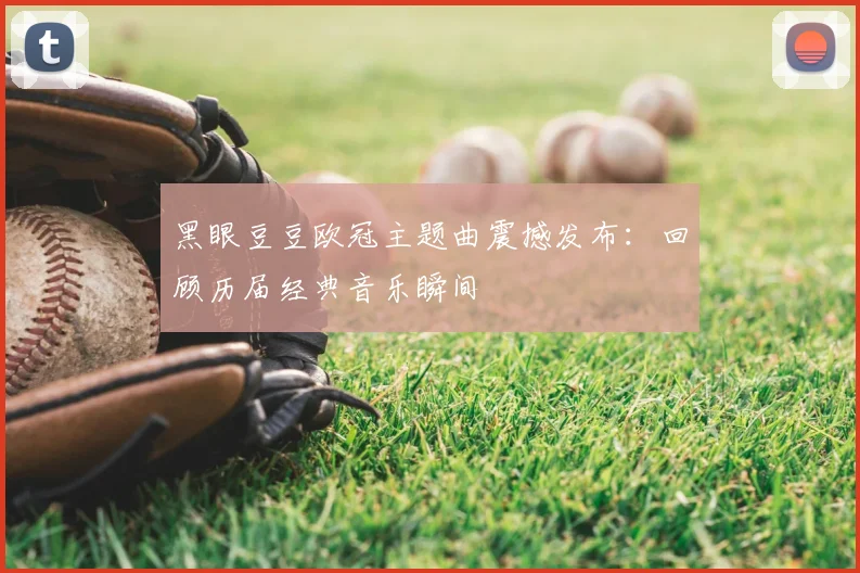 黑眼豆豆欧冠主题曲震撼发布：回顾历届经典音乐瞬间