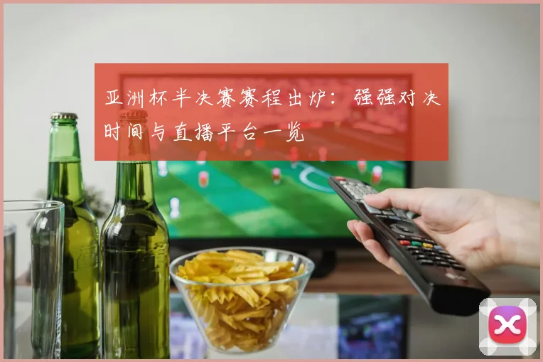 亚洲杯半决赛赛程出炉：强强对决时间与直播平台一览