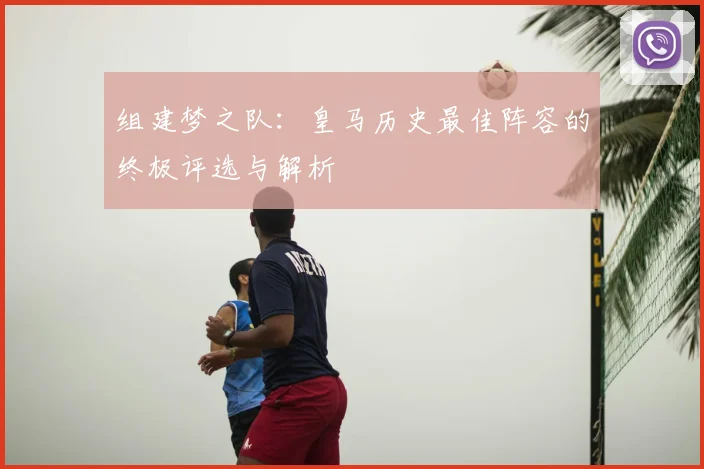 组建梦之队：皇马历史最佳阵容的终极评选与解析