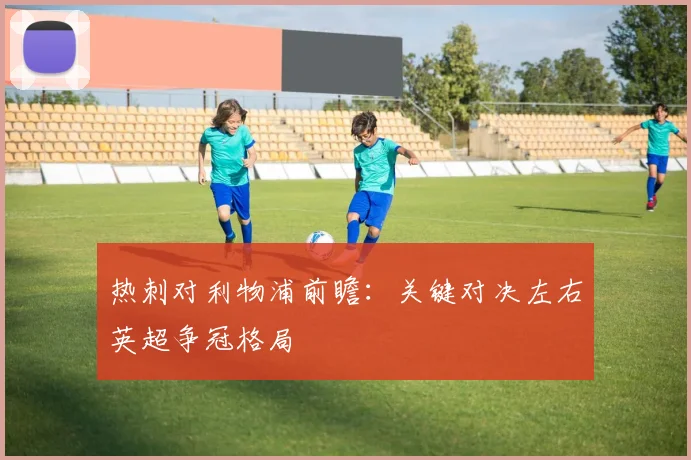 热刺对利物浦前瞻：关键对决左右英超争冠格局