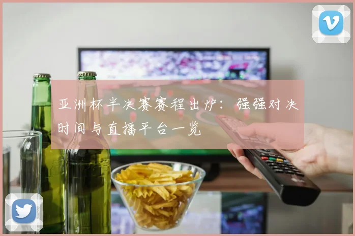 亚洲杯半决赛赛程出炉：强强对决时间与直播平台一览