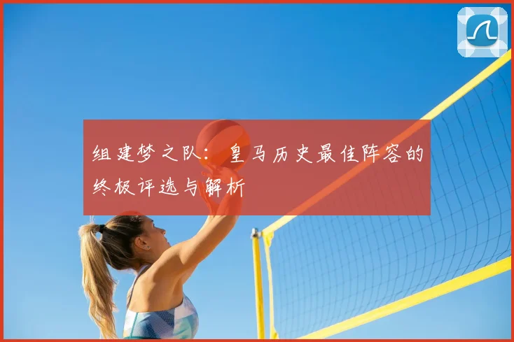 组建梦之队：皇马历史最佳阵容的终极评选与解析