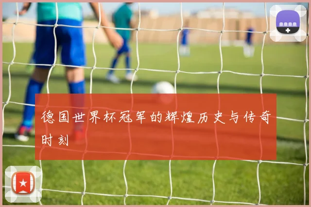 德国世界杯冠军的辉煌历史与传奇时刻