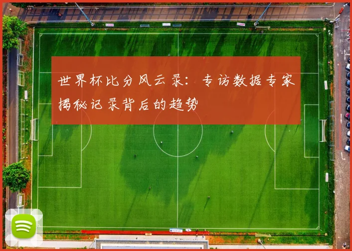 世界杯比分风云录：专访数据专家揭秘记录背后的趋势