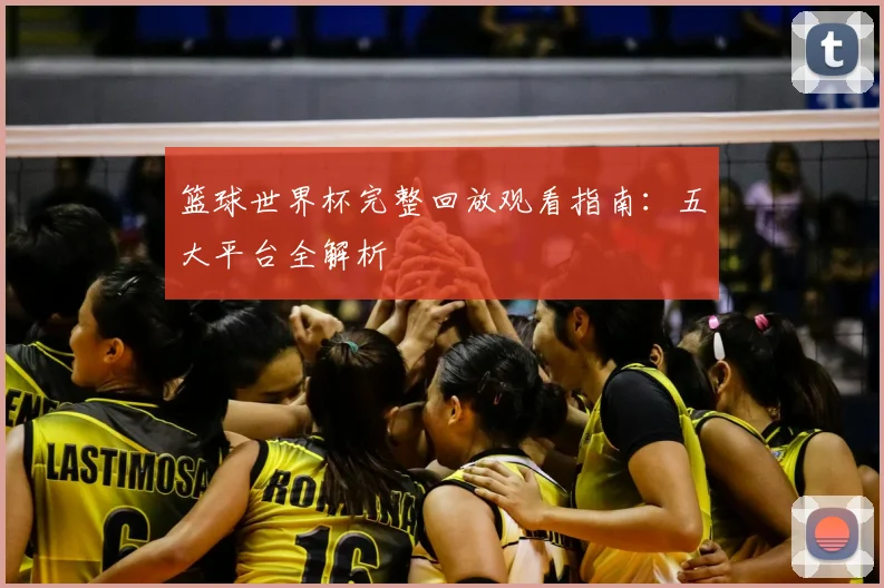 篮球世界杯完整回放观看指南:五大平台全解析