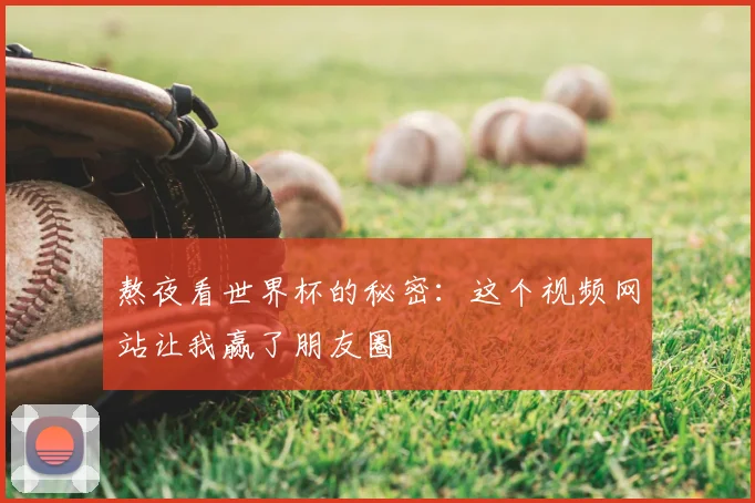 熬夜看世界杯的秘密:这个视频网站让我赢了朋友圈