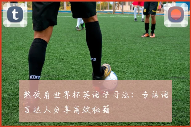 熬夜看世界杯英语学习法:专访语言达人分享高效秘籍