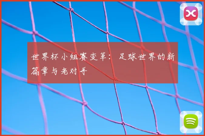 世界杯小组赛变革:足球世界的新篇章与老对手