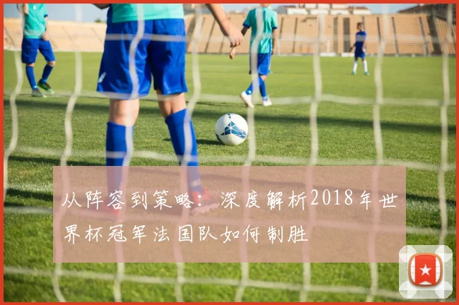 从阵容到策略：深度解析2018年世界杯冠军法国队如何制胜