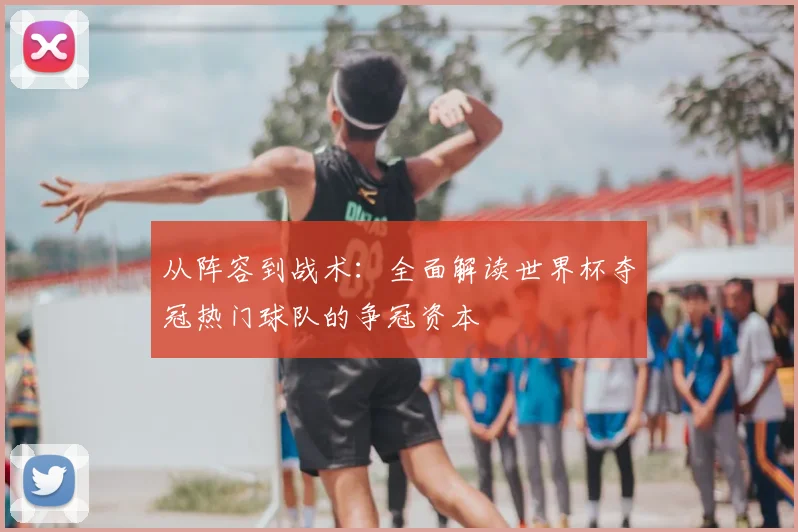 从阵容到战术：全面解读世界杯夺冠热门球队的争冠资本