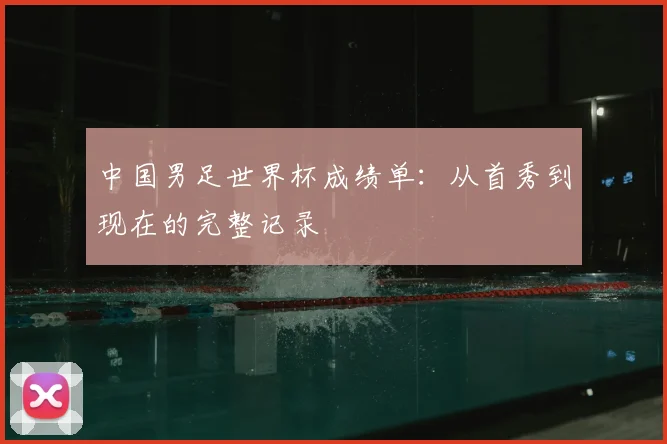 中国男足世界杯成绩单:从首秀到现在的完整记录