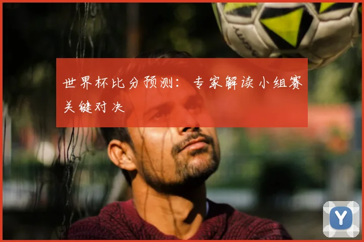 世界杯比分预测：专家解读小组赛关键对决