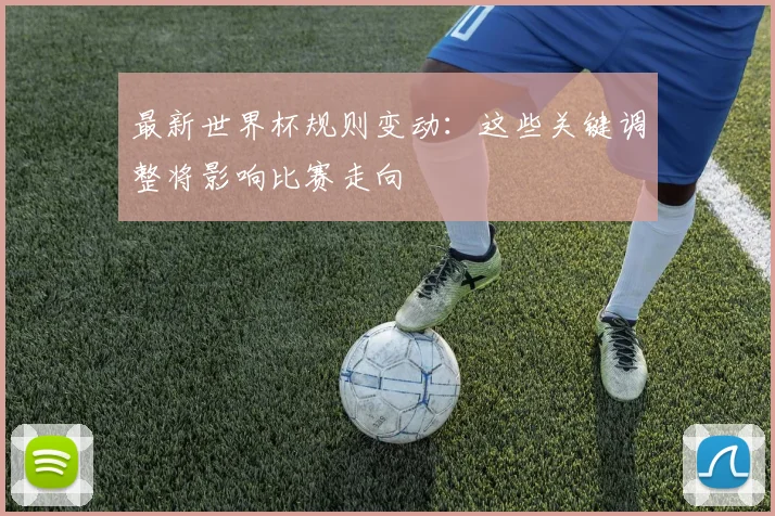 最新世界杯规则变动:这些关键调整将影响比赛走向