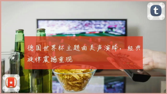 德国世界杯主题曲美声演绎，经典旋律震撼重现
