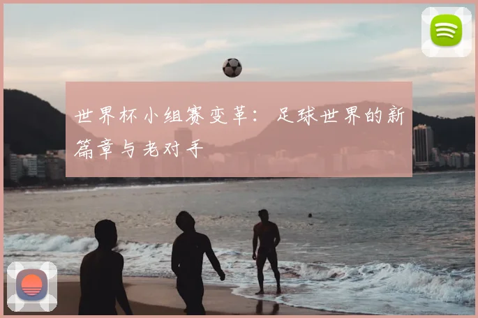 世界杯小组赛变革：足球世界的新篇章与老对手