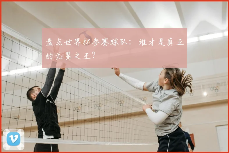 盘点世界杯参赛球队：谁才是真正的无冕之王？
