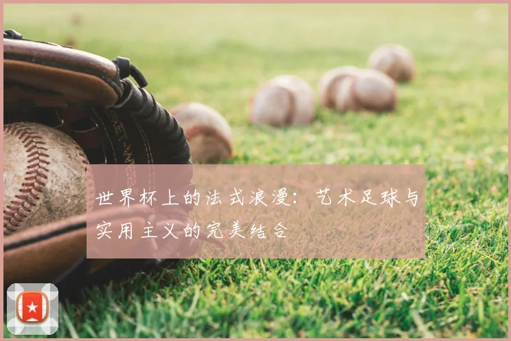 世界杯上的法式浪漫：艺术足球与实用主义的完美结合