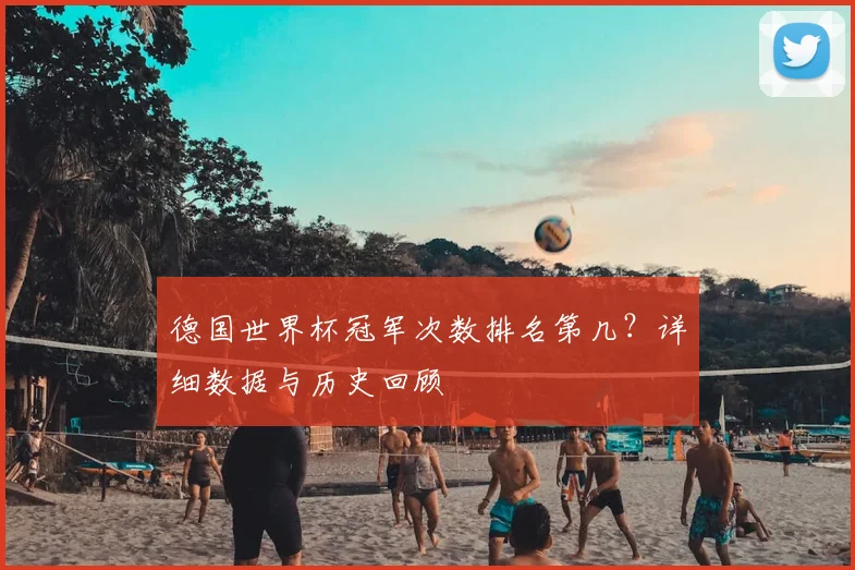 德国世界杯冠军次数排名第几？详细数据与历史回顾