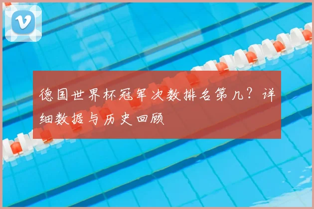 德国世界杯冠军次数排名第几？详细数据与历史回顾