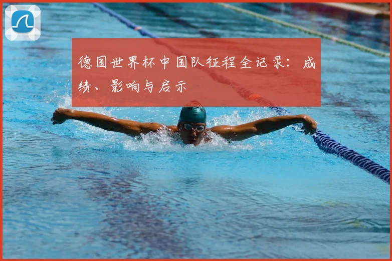 德国世界杯中国队征程全记录：成绩、影响与启示