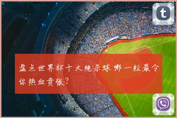 盘点世界杯十大绝杀球 哪一粒最令你热血贲张？