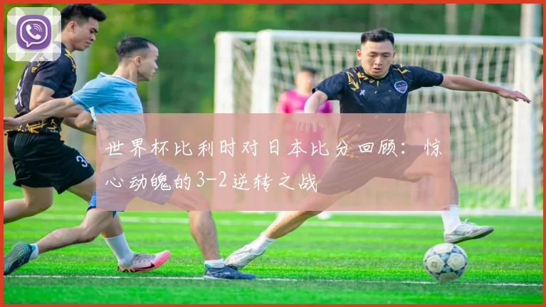 世界杯比利时对日本比分回顾：惊心动魄的3-2逆转之战