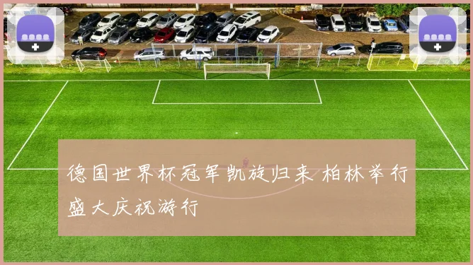 德国世界杯冠军凯旋归来 柏林举行盛大庆祝游行