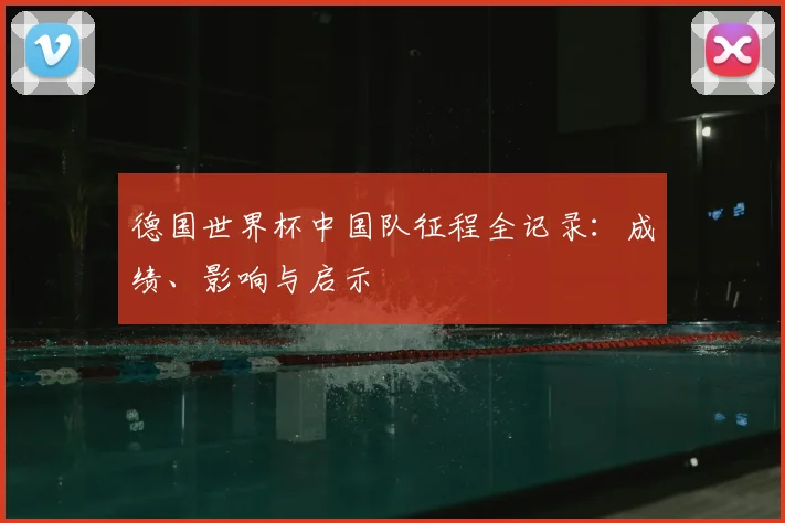 德国世界杯中国队征程全记录：成绩、影响与启示