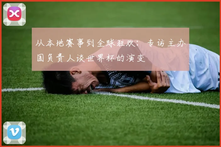 从本地赛事到全球狂欢:专访主办国负责人谈世界杯的演变
