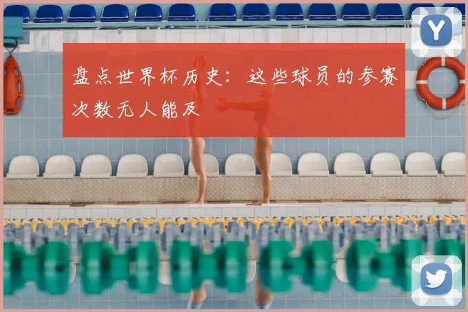 盘点世界杯历史：这些球员的参赛次数无人能及