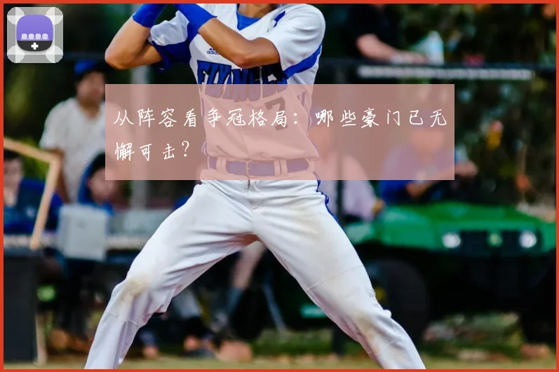 从阵容看争冠格局：哪些豪门已无懈可击？