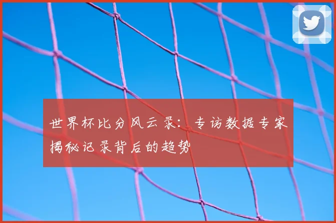 世界杯比分风云录：专访数据专家揭秘记录背后的趋势