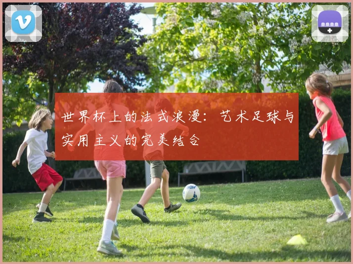 世界杯上的法式浪漫:艺术足球与实用主义的完美结合
